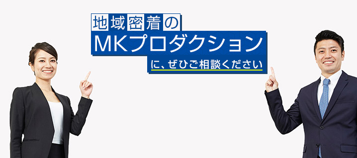 地域密着のMKプロダクションに、ぜひご相談ください